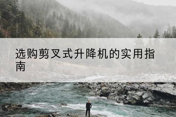 宿松剪叉式升降机怎么选-选购剪叉式升降机的实用指南