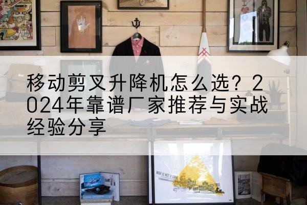 宿松升降平台厂家推荐-移动剪叉升降机怎么选?2024年靠谱厂家推荐与实战经验分享