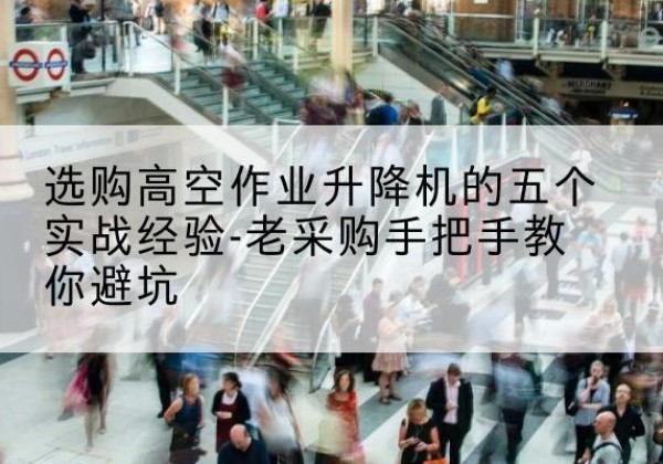 宿松高空作业升降机厂家-选购高空作业升降机的五个实战经验-老采购手把手教你避坑
