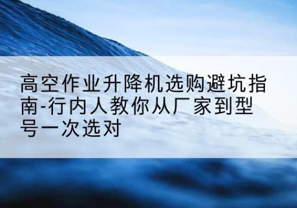 宿松升降平台厂家-高空作业升降机选购避坑指南-行内人教你从厂家到型号一次选对