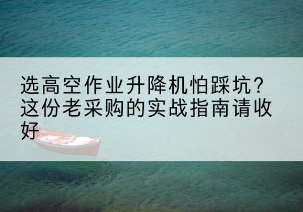 宿松高空作业升降机厂家推荐-选高空作业升降机怕踩坑？这份老采购的实战指南请收好