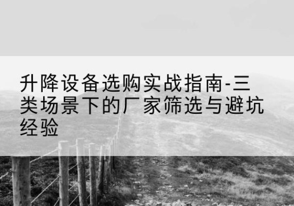 宿松移动式升降机厂家推荐-升降设备选购实战指南-三类场景下的厂家筛选与避坑经验