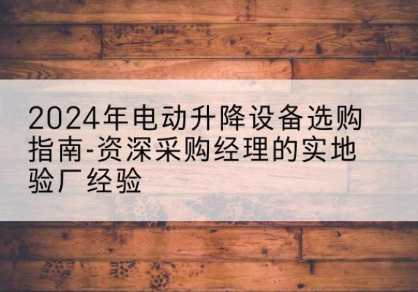 宿松电动剪叉升降平台厂家-2024年电动升降设备选购指南-资深采购经理的实地验厂经验