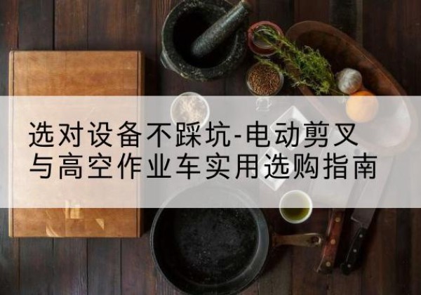 宿松电动剪叉升降平台怎么选-选对设备不踩坑-电动剪叉与高空作业车实用选购指南