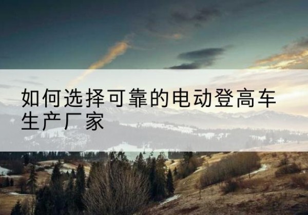 宿松电动登高车厂家-如何选择可靠的电动登高车生产厂家
