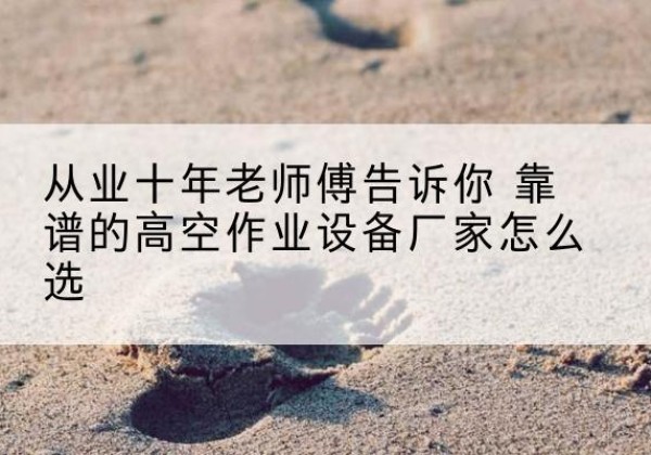 宿松高空作业升降机厂家推荐-从业十年老师傅告诉你 靠谱的高空作业设备厂家怎么选