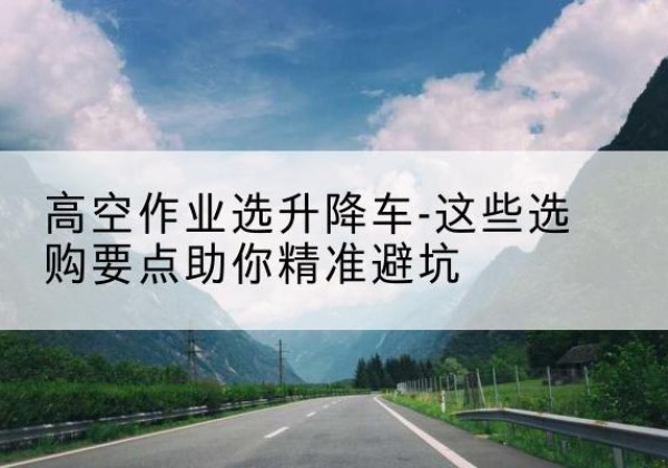 宿松升降车厂家-高空作业选升降车-这些选购要点助你*避坑