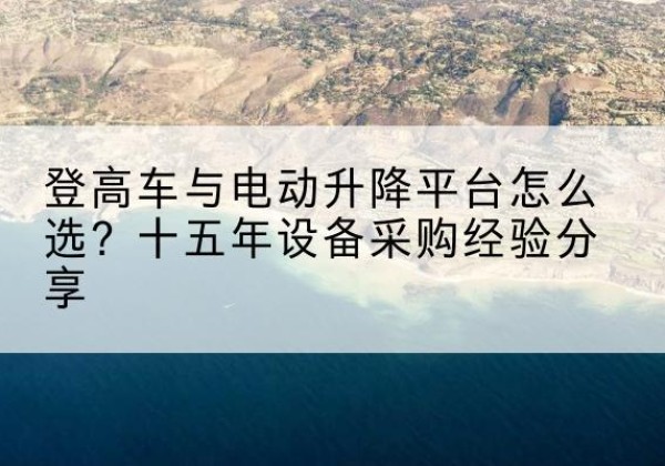 宿松登高车厂家厂家-登高车与电动升降平台怎么选？十五年设备采购经验分享