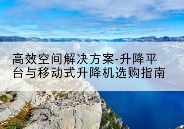 宿松升降平台厂家-*空间解决方案-升降平台与移动式升降机选购指南