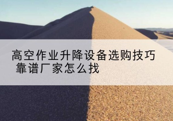 宿松电动升降平台厂家推荐-高空作业升降设备选购技巧 靠谱厂家怎么找